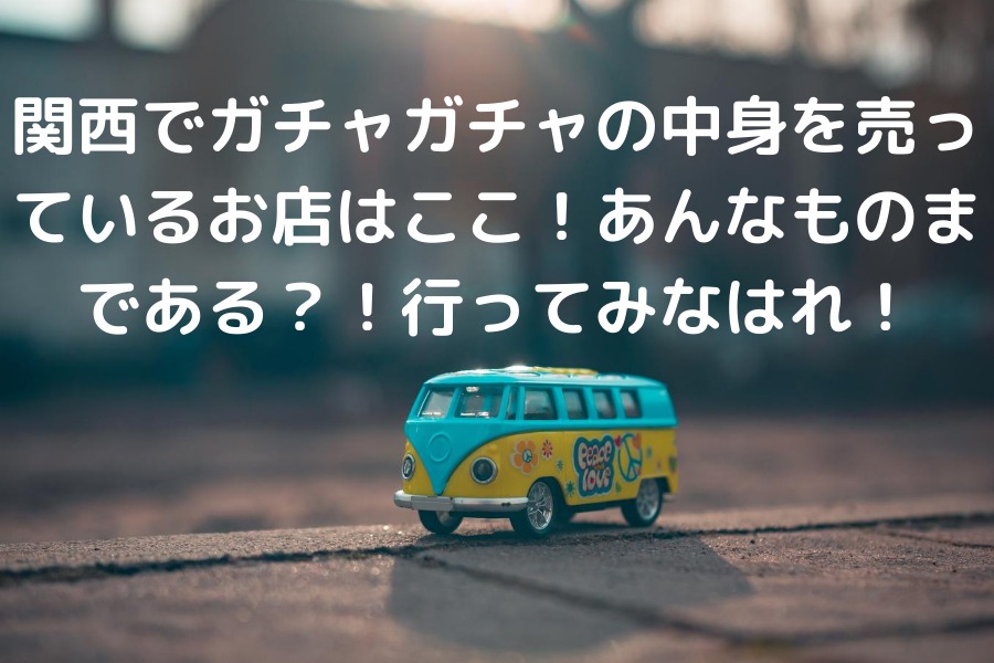 関西でガチャガチャの中身を売っているお店はここ あんなものまである 行ってみなはれ 知的好奇心の備忘録