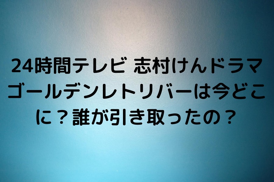 24時間テレビ 志村けんドラマのゴールデンレトリバーは今どこに 知的好奇心の備忘録