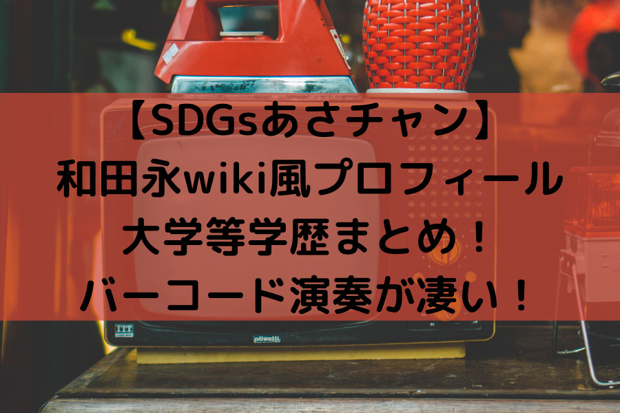【SDGsあさチャン】 和田永wiki風プロフィール 大学等学歴まとめ！ バーコード演奏が凄い！