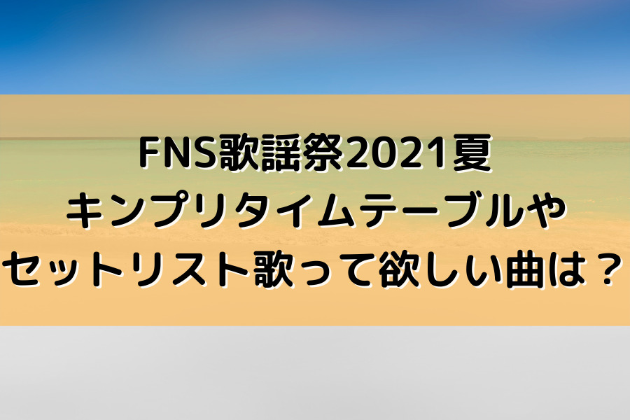 Fns歌謡祭21夏キンプリタイムテーブルやセットリスト 歌って欲しい曲は 知的好奇心の備忘録