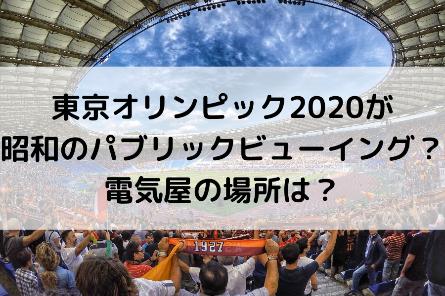 東京オリンピック2020が昭和のパブリックビューイング？電気屋の場所は？