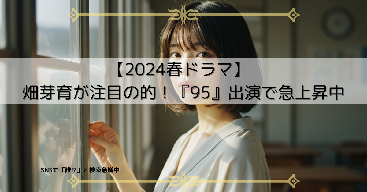 畑芽育は何者？透明感あふれる若手女優に注目集まる理由｜ドラマ『95』で話題沸騰中！